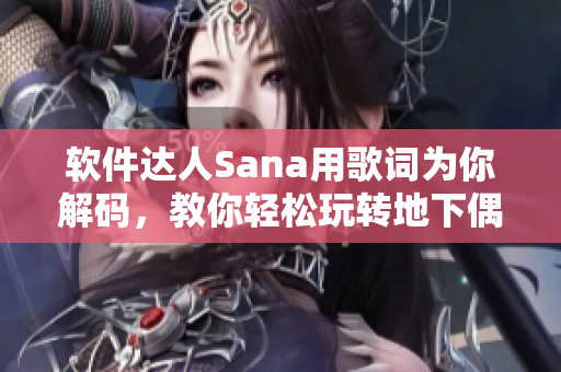 軟件達(dá)人Sana用歌詞為你解碼，教你輕松玩轉(zhuǎn)地下偶像