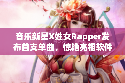 音樂新星X姓女Rapper發(fā)布首支單曲，驚艷亮相軟件平臺