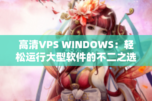高清VPS WINDOWS：輕松運(yùn)行大型軟件的不二之選