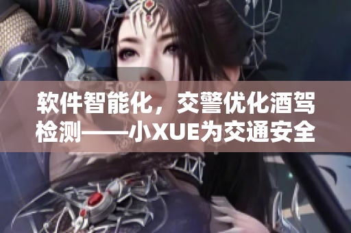 軟件智能化，交警優(yōu)化酒駕檢測(cè)——小XUE為交通安全注入新動(dòng)能