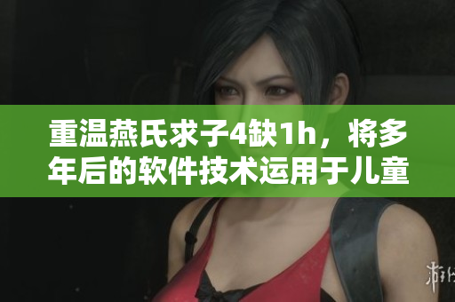 重溫燕氏求子4缺1h，將多年后的軟件技術運用于兒童智力開發(fā)