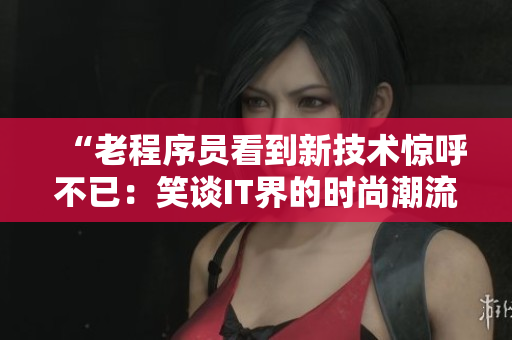 “老程序員看到新技術(shù)驚呼不已：笑談IT界的時尚潮流！”