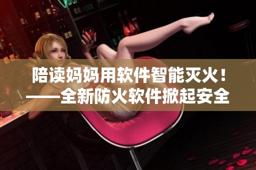陪讀媽媽用軟件智能滅火！——全新防火軟件掀起安全保護(hù)新時(shí)代