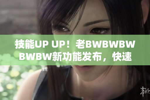 技能UP UP！老BWBWBWBWBW新功能發(fā)布，快速提升軟件操作效率
