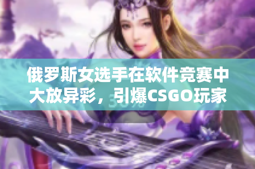 俄羅斯女選手在軟件競賽中大放異彩，引爆CSGO玩家熱情