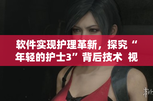軟件實現(xiàn)護理革新，探究“年輕的護士3”背后技術(shù)  視頻在線觀看