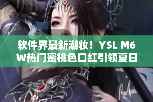 軟件界最新潮妝！YSL M6W熱門(mén)蜜桃色口紅引領(lǐng)夏日美妝新風(fēng)尚