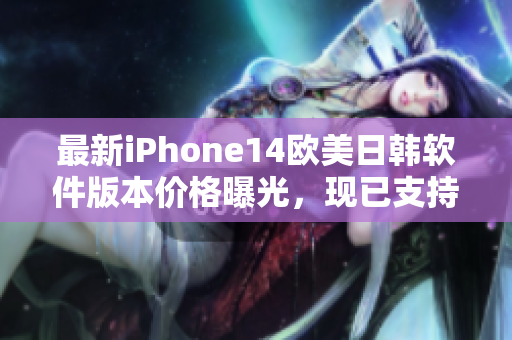 最新iPhone14歐美日韓軟件版本價格曝光，現(xiàn)已支持多種熱門APP