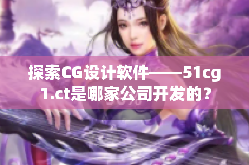 探索CG設(shè)計軟件——51cg1.ct是哪家公司開發(fā)的？