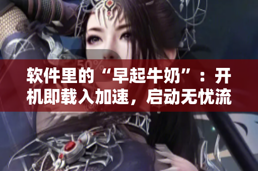 軟件里的“早起牛奶”：開(kāi)機(jī)即載入加速，啟動(dòng)無(wú)憂流暢