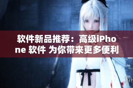 軟件新品推薦：高級(jí)iPhone 軟件 為你帶來(lái)更多便利與樂(lè)趣！