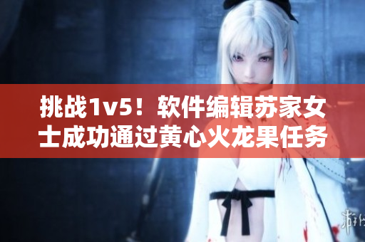 挑戰(zhàn)1v5！軟件編輯蘇家女士成功通過黃心火龍果任務(wù)