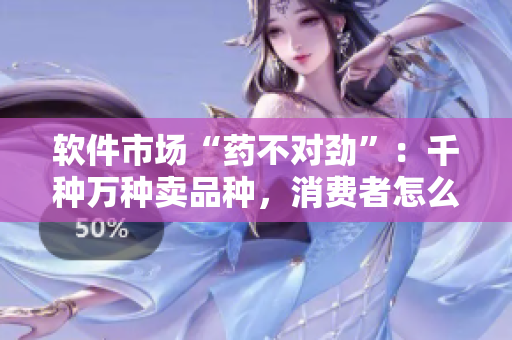 軟件市場(chǎng)“藥不對(duì)勁”：千種萬(wàn)種賣品種，消費(fèi)者怎么選？