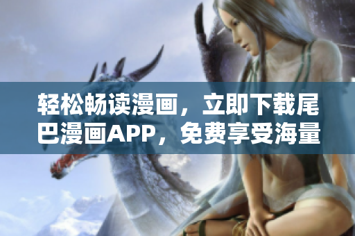 輕松暢讀漫畫，立即下載尾巴漫畫APP，免費(fèi)享受海量漫畫資源