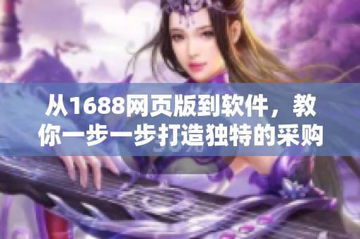 從1688網(wǎng)頁版到軟件，教你一步一步打造獨特的采購體驗