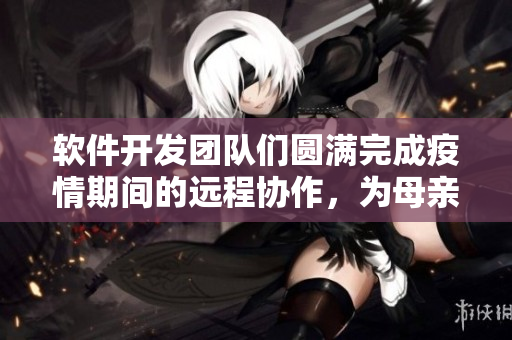 軟件開發(fā)團隊們圓滿完成疫情期間的遠程協(xié)作，為母親獻上一份臉紅的禮物