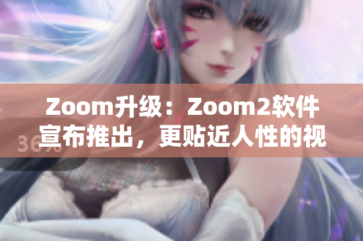 Zoom升級(jí)：Zoom2軟件宣布推出，更貼近人性的視頻會(huì)議新體驗(yàn)