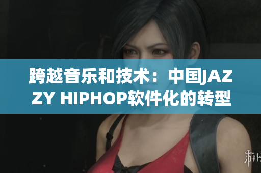 跨越音樂和技術(shù)：中國JAZZY HIPHOP軟件化的轉(zhuǎn)型之路
