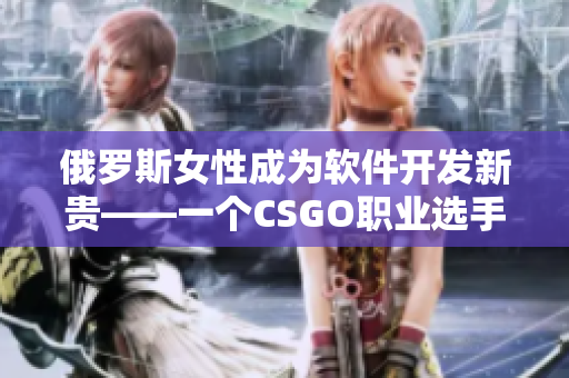 俄羅斯女性成為軟件開發(fā)新貴——一個CSGO職業(yè)選手的故事