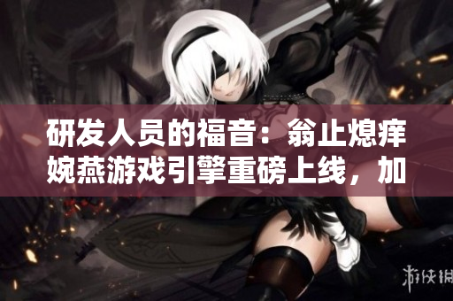 研發(fā)人員的福音：翁止熄癢婉燕游戲引擎重磅上線，加速游戲開發(fā)效率