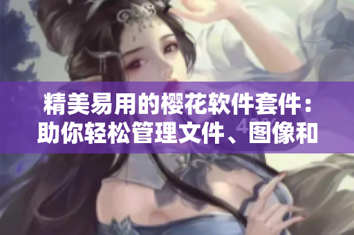 精美易用的櫻花軟件套件：助你輕松管理文件、圖像和多媒體