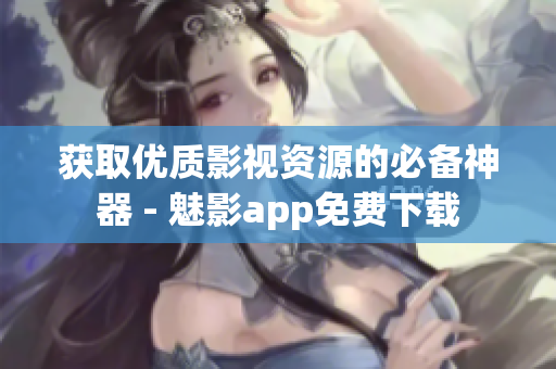 獲取優(yōu)質(zhì)影視資源的必備神器 - 魅影app免費下載