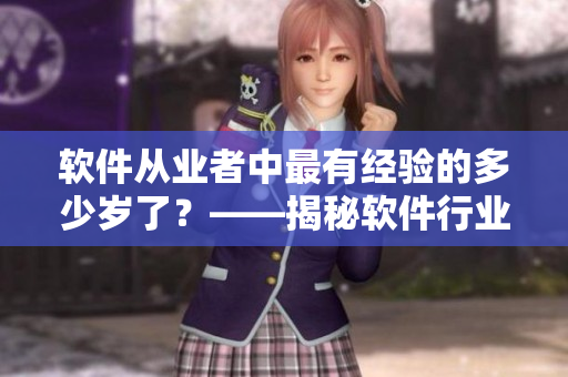 軟件從業(yè)者中最有經(jīng)驗(yàn)的多少歲了？——揭秘軟件行業(yè)最老資格者！