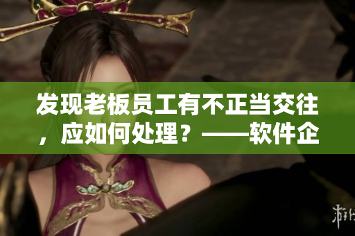 發(fā)現(xiàn)老板員工有不正當交往，應(yīng)如何處理？——軟件企業(yè)內(nèi)部管理解決方案