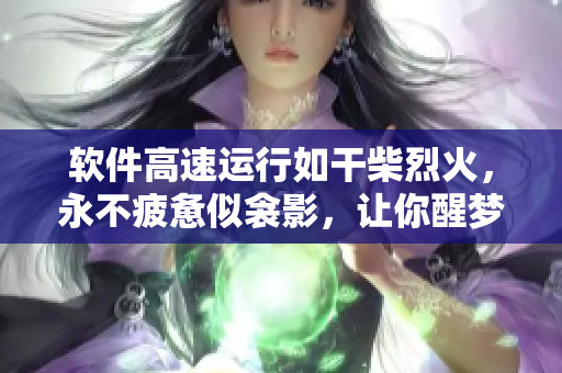 軟件高速運(yùn)行如干柴烈火，永不疲憊似衾影，讓你醒夢(mèng)時(shí)依然流暢