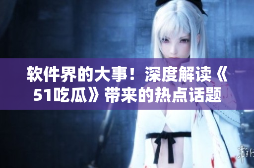 軟件界的大事！深度解讀《51吃瓜》帶來的熱點話題