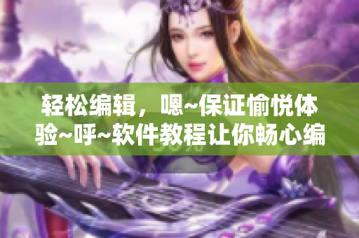 輕松編輯，嗯~保證愉悅體驗~呼~軟件教程讓你暢心編寫