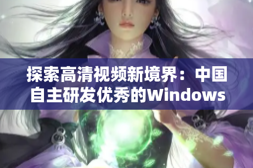 探索高清視頻新境界：中國自主研發(fā)優(yōu)秀的Windows視頻軟件