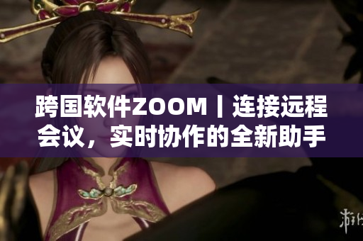 跨國軟件ZOOM丨連接遠(yuǎn)程會議，實時協(xié)作的全新助手