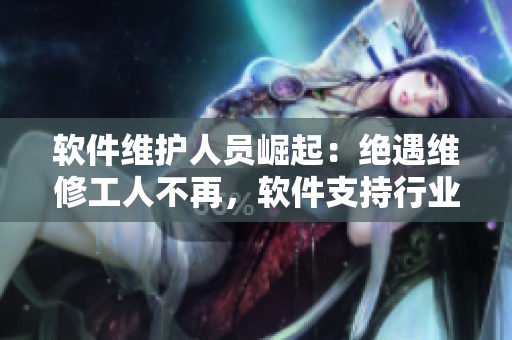 軟件維護(hù)人員崛起：絕遇維修工人不再，軟件支持行業(yè)正迎來新時代
