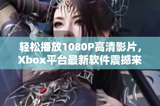 輕松播放1080P高清影片，Xbox平臺最新軟件震撼來襲