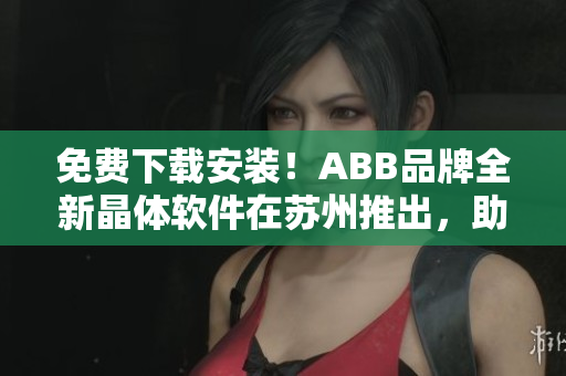 免費下載安裝！ABB品牌全新晶體軟件在蘇州推出，助力提升企業(yè)生產(chǎn)效率