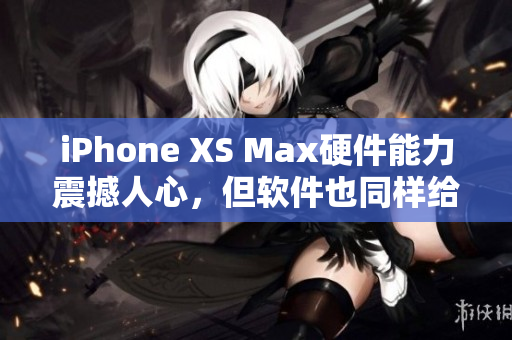 iPhone XS Max硬件能力震撼人心，但軟件也同樣給力——評(píng)測(cè)