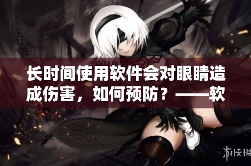 長時間使用軟件會對眼睛造成傷害，如何預(yù)防？——軟件使用注意事項