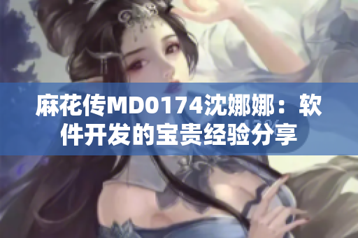麻花傳MD0174沈娜娜：軟件開發(fā)的寶貴經(jīng)驗(yàn)分享