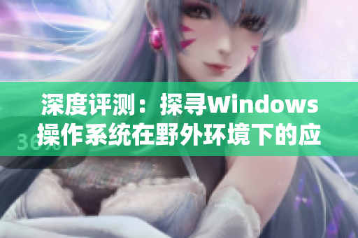 深度評(píng)測(cè)：探尋Windows操作系統(tǒng)在野外環(huán)境下的應(yīng)用表現(xiàn)
