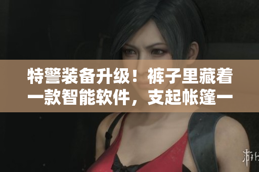 特警裝備升級(jí)！褲子里藏著一款智能軟件，支起帳篷一鍵搞定