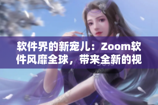 軟件界的新寵兒：Zoom軟件風(fēng)靡全球，帶來全新的視頻會議體驗