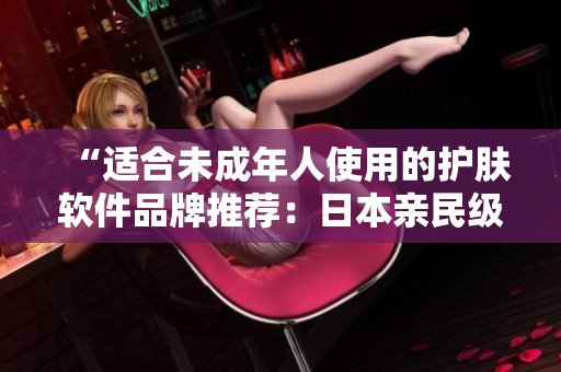 “適合未成年人使用的護膚軟件品牌推薦：日本親民級品牌解析”