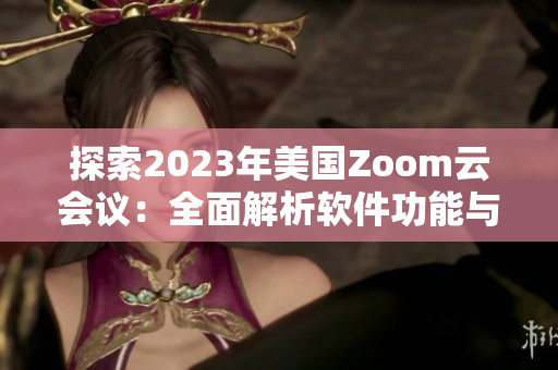 探索2023年美國Zoom云會議：全面解析軟件功能與應(yīng)用實踐