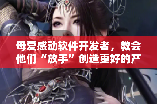 母愛感動軟件開發(fā)者，教會他們“放手”創(chuàng)造更好的產(chǎn)品