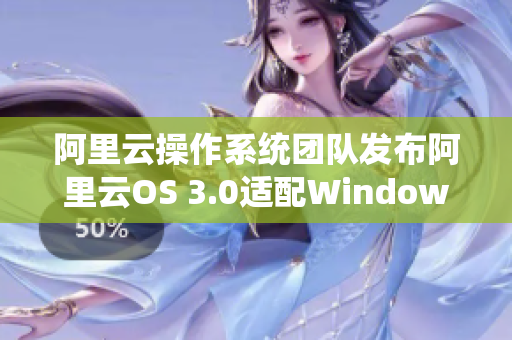阿里云操作系統(tǒng)團隊發(fā)布阿里云OS 3.0適配Windows應(yīng)用程序