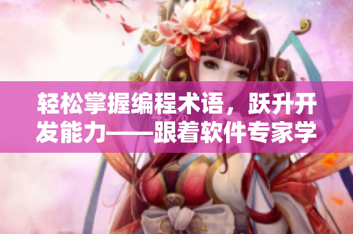 輕松掌握編程術(shù)語(yǔ)，躍升開(kāi)發(fā)能力——跟著軟件專家學(xué)習(xí)編程必備單詞