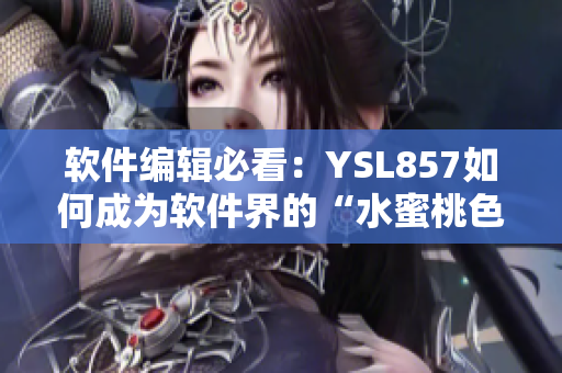 軟件編輯必看：YSL857如何成為軟件界的“水蜜桃色”？