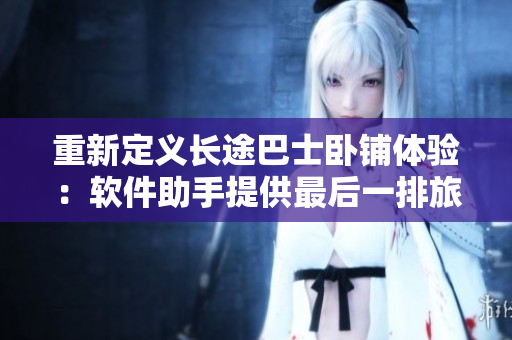 重新定義長途巴士臥鋪體驗：軟件助手提供最后一排旅客更舒適的出行體驗