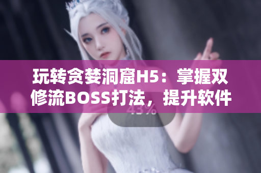 玩轉(zhuǎn)貪婪洞窟H5：掌握雙修流BOSS打法，提升軟件操作技巧